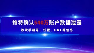 推特确认540万账户数据泄露，涉及手机号、位置、URL等信息