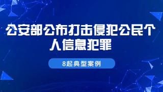 公安部公布打击侵犯公民个人信息犯罪8起典型案例